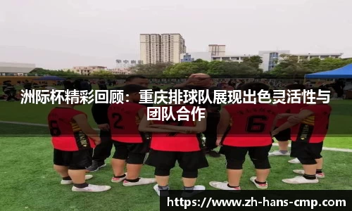 洲际杯精彩回顾：重庆排球队展现出色灵活性与团队合作