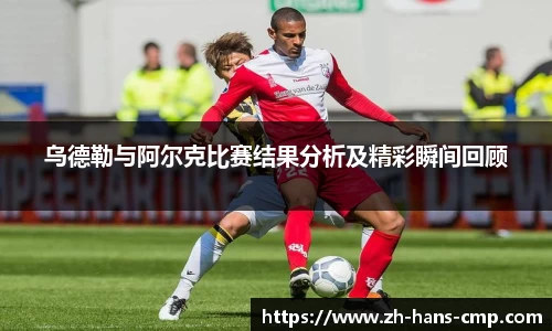 乌德勒与阿尔克比赛结果分析及精彩瞬间回顾