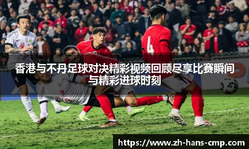 香港与不丹足球对决精彩视频回顾尽享比赛瞬间与精彩进球时刻