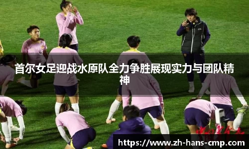 首尔女足迎战水原队全力争胜展现实力与团队精神